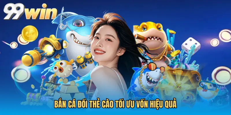 Bắn cá đổi thẻ cào tối ưu vốn hiệu quả