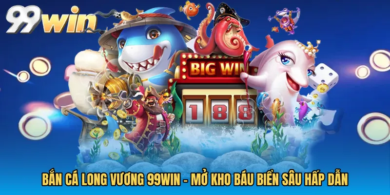 Bắn Cá Long Vương 99WIN - Mở Kho Báu Biển Sâu Hấp Dẫn