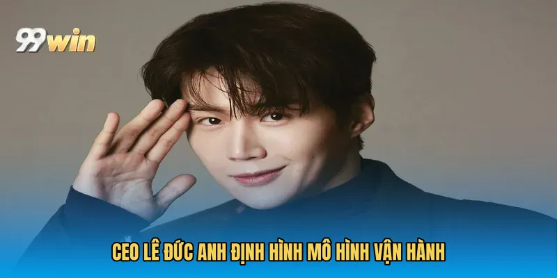 CEO Lê Đức Anh định hình mô hình vận hành