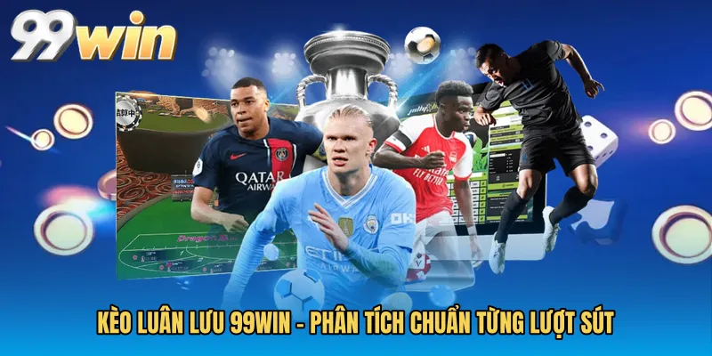 Kèo Luân Lưu 99WIN - Phân Tích Chuẩn Từng Lượt Sút