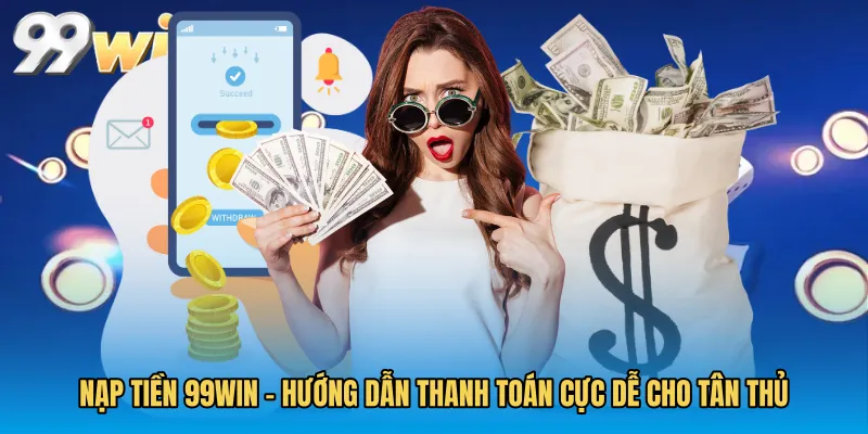 Nạp Tiền 99WIN - Hướng Dẫn Thanh Toán Cực Dễ Cho Tân Thủ