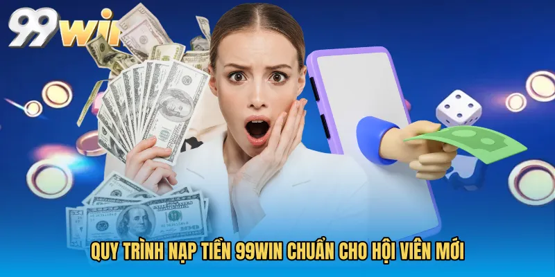 Quy trình Nạp Tiền 99WIN chuẩn cho hội viên mới